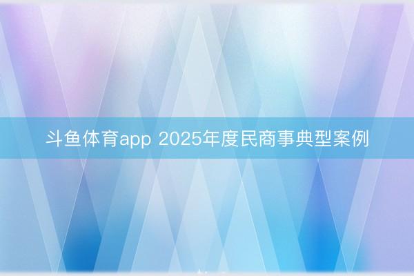 斗鱼体育app 2025年度民商事典型案例