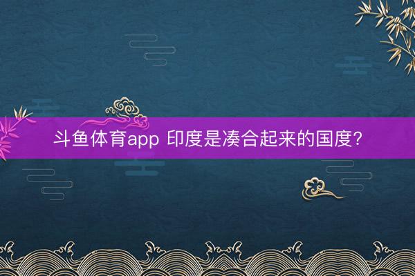 斗鱼体育app 印度是凑合起来的国度?