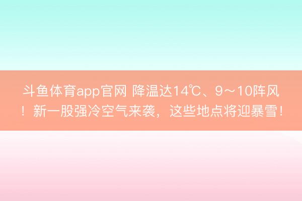 斗鱼体育app官网 降温达14℃、9～10阵风！新一股强冷空气来袭，这些地点将迎暴雪！