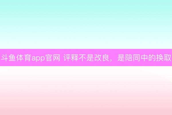 斗鱼体育app官网 评释不是改良，是陪同中的换取