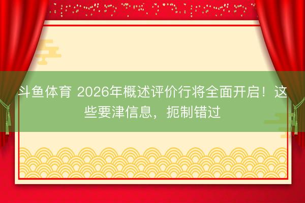 斗鱼体育 2026年概述评价行将全面开启！这些要津信息，扼制错过