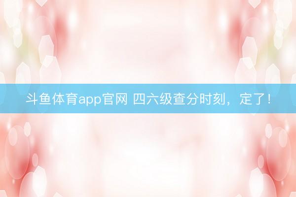 斗鱼体育app官网 四六级查分时刻,定了!