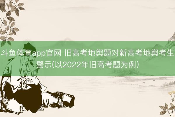 斗鱼体育app官网 旧高考地舆题对新高考地舆考生警示(以2022年旧高考题为例)