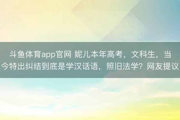 斗鱼体育app官网 妮儿本年高考，文科生，当今特出纠结到底是学汉话语，照旧法学？网友提议