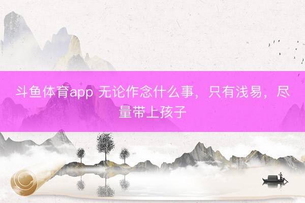 斗鱼体育app 无论作念什么事，只有浅易，尽量带上孩子