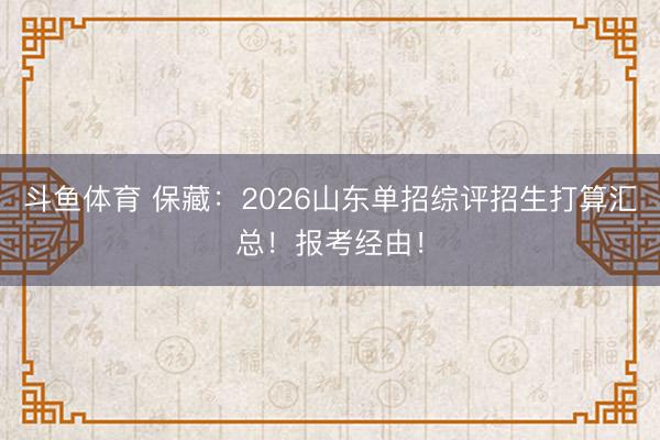 斗鱼体育 保藏：2026山东单招综评招生打算汇总！报考经由！