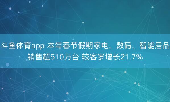 斗鱼体育app 本年春节假期家电、数码、智能居品销售超510万台 较客岁增长21.7%