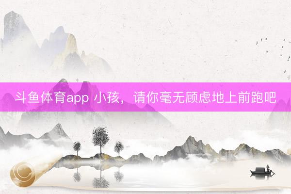 斗鱼体育app 小孩,请你毫无顾虑地上前跑吧