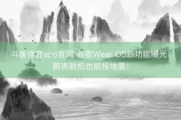 斗鱼体育app官网 谷歌Wear OS新功能曝光：腕表脱机也能报地震！