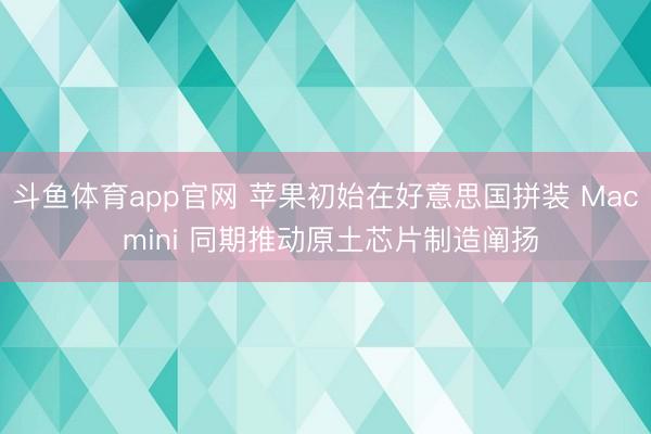 斗鱼体育app官网 苹果初始在好意思国拼装 Mac mini 同期推动原土芯片制造阐扬
