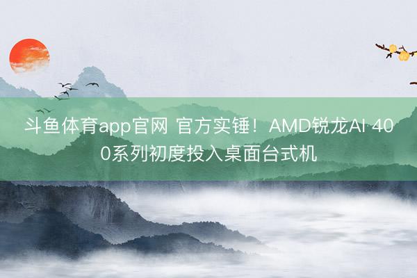 斗鱼体育app官网 官方实锤！AMD锐龙AI 400系列初度投入桌面台式机
