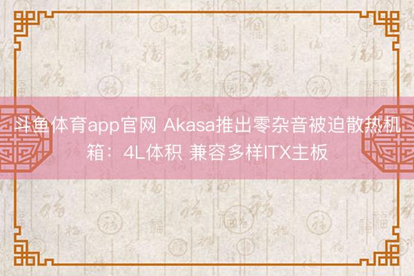 斗鱼体育app官网 Akasa推出零杂音被迫散热机箱：4L体积 兼容多样ITX主板