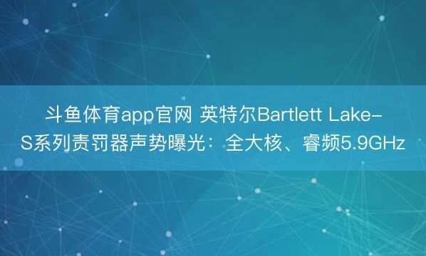 斗鱼体育app官网 英特尔Bartlett Lake-S系列责罚器声势曝光：全大核、睿频5.9GHz