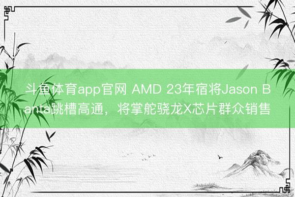 斗鱼体育app官网 AMD 23年宿将Jason Banta跳槽高通，将掌舵骁龙X芯片群众销售