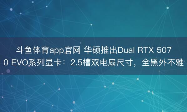 斗鱼体育app官网 华硕推出Dual RTX 5070 EVO系列显卡：2.5槽双电扇尺寸，全黑外不雅