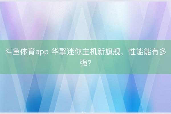 斗鱼体育app 华擎迷你主机新旗舰，性能能有多强？