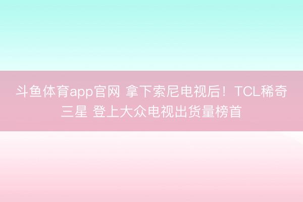 斗鱼体育app官网 拿下索尼电视后！TCL稀奇三星 登上大众电视出货量榜首