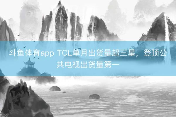 斗鱼体育app TCL单月出货量超三星，登顶公共电视出货量第一