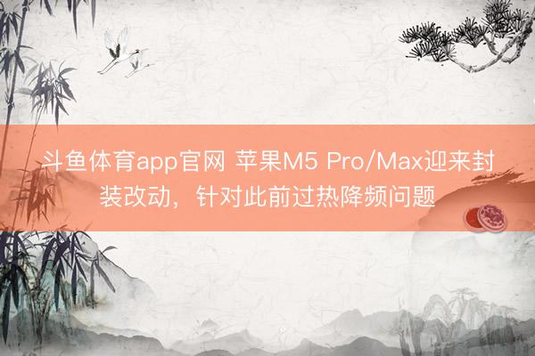 斗鱼体育app官网 苹果M5 Pro/Max迎来封装改动，针对此前过热降频问题