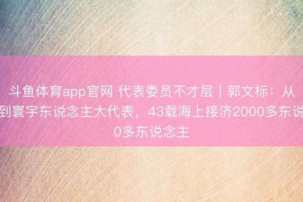 斗鱼体育app官网 代表委员不才层｜郭文标：从渔民到寰宇东说念主大代表，43载海上接济2000多东说念主