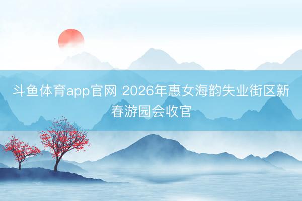 斗鱼体育app官网 2026年惠女海韵失业街区新春游园会收官