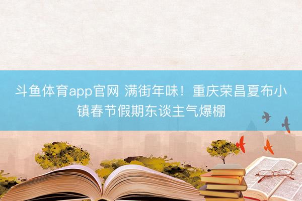 斗鱼体育app官网 满街年味！重庆荣昌夏布小镇春节假期东谈主气爆棚