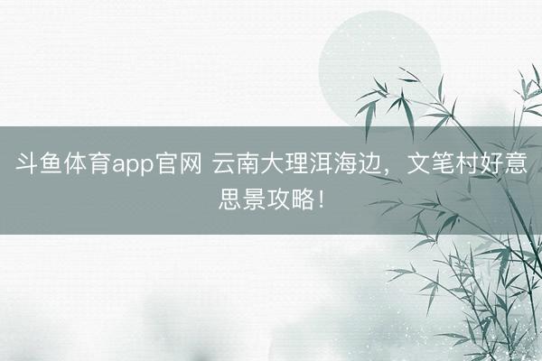 斗鱼体育app官网 云南大理洱海边，文笔村好意思景攻略！
