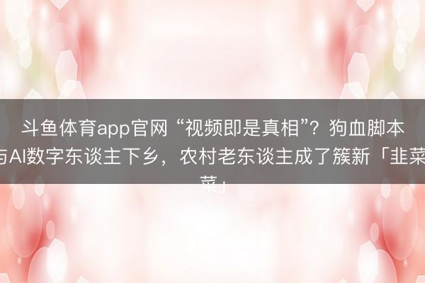 斗鱼体育app官网 “视频即是真相”?狗血脚本与AI数字东谈主下乡,农村老东谈主成了簇新「韭菜」