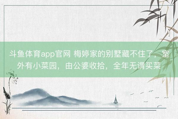 斗鱼体育app官网 梅婷家的别墅藏不住了,室外有小菜园,由公婆收拾,全年无谓买菜