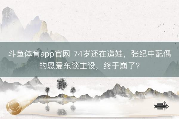 斗鱼体育app官网 74岁还在造娃,张纪中配偶的恩爱东谈主设,终于崩了?