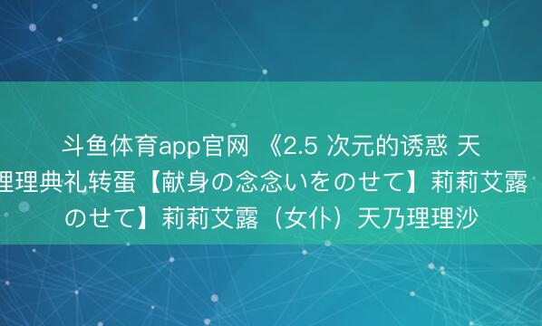 斗鱼体育app官网 《2.5 次元的诱惑 天神们的舞台》推出理理典礼转蛋【献身の念念いをのせて】莉莉艾露（女仆）天乃理理沙