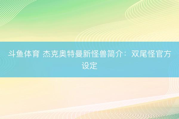 斗鱼体育 杰克奥特曼新怪兽简介:双尾怪官方设定