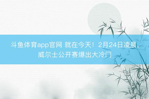 斗鱼体育app官网 就在今天！2月24日凌晨，威尔士公开赛爆出大冷门