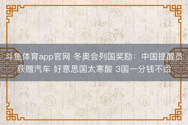 斗鱼体育app官网 冬奥会列国奖励：中国提醒员获赠汽车 好意思国太寒酸 3国一分钱不给