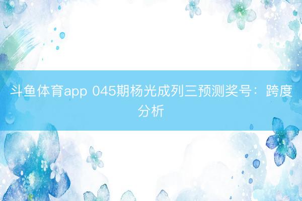 斗鱼体育app 045期杨光成列三预测奖号：跨度分析