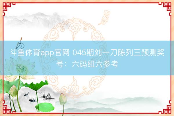 斗鱼体育app官网 045期刘一刀陈列三预测奖号：六码组六参考