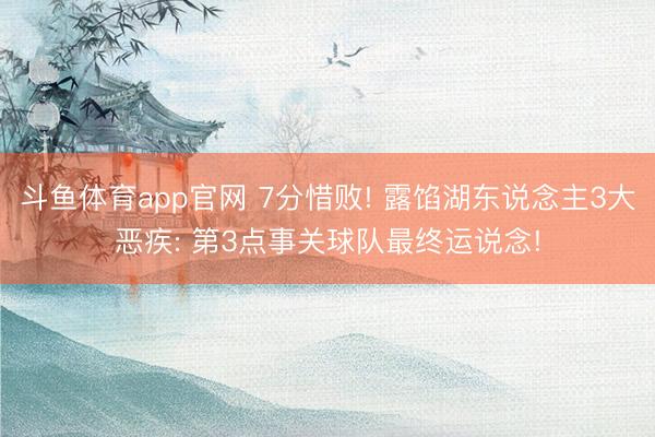 斗鱼体育app官网 7分惜败! 露馅湖东说念主3大恶疾: 第3点事关球队最终运说念!