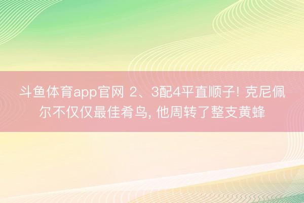 斗鱼体育app官网 2、3配4平直顺子! 克尼佩尔不仅仅最佳肴鸟， 他周转了整支黄蜂