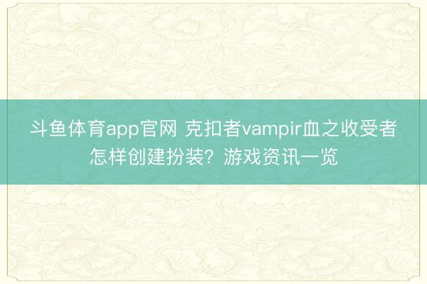 斗鱼体育app官网 克扣者vampir血之收受者怎样创建扮装？游戏资讯一览