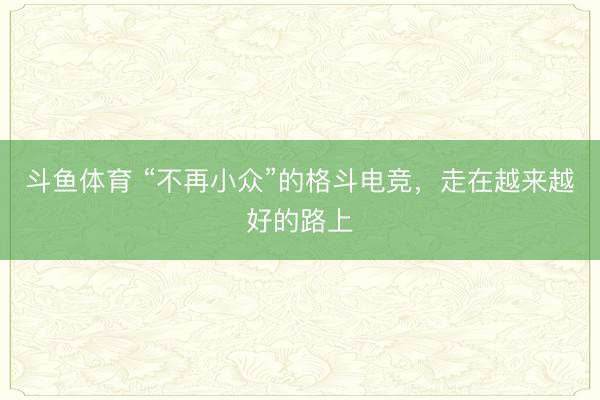 斗鱼体育 “不再小众”的格斗电竞，走在越来越好的路上