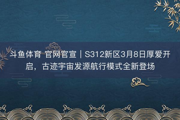 斗鱼体育 官网官宣｜S312新区3月8日厚爱开启，古迹宇宙发源航行模式全新登场