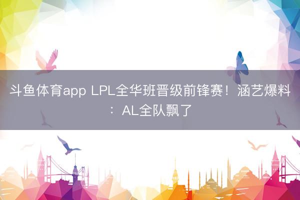 斗鱼体育app LPL全华班晋级前锋赛！涵艺爆料：AL全队飘了