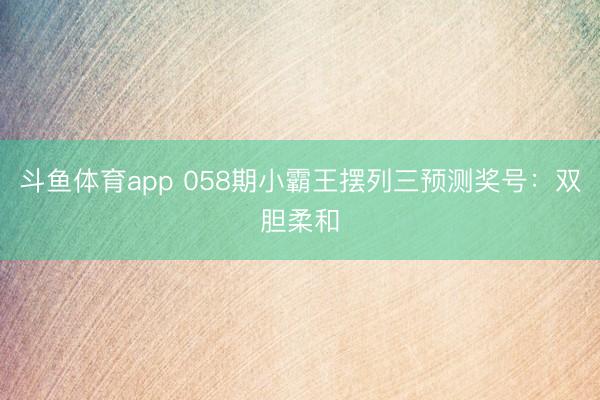 斗鱼体育app 058期小霸王摆列三预测奖号：双胆柔和