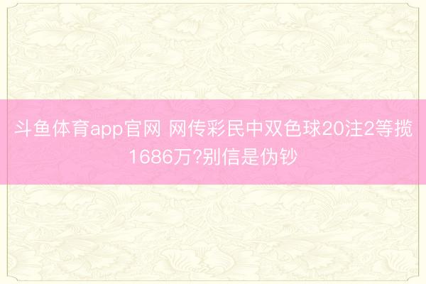 斗鱼体育app官网 网传彩民中双色球20注2等揽1686万?别信是伪钞