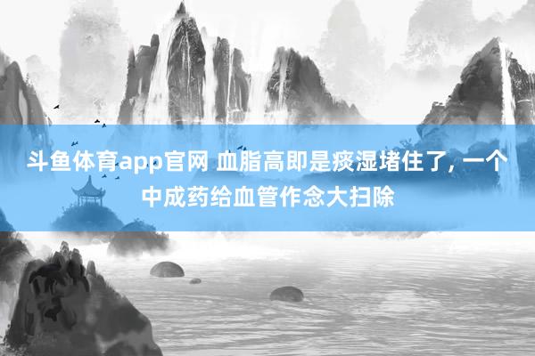 斗鱼体育app官网 血脂高即是痰湿堵住了, 一个中成药给血管作念大扫除
