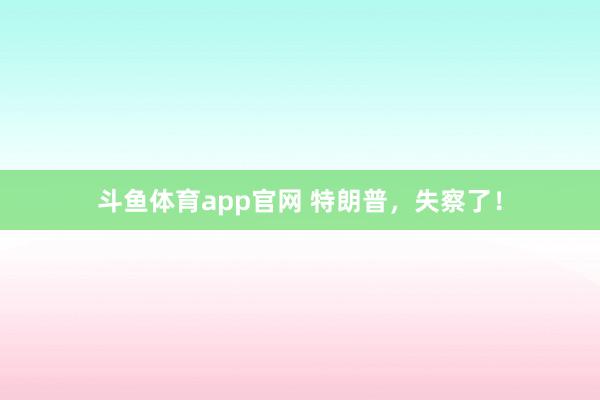 斗鱼体育app官网 特朗普，失察了！