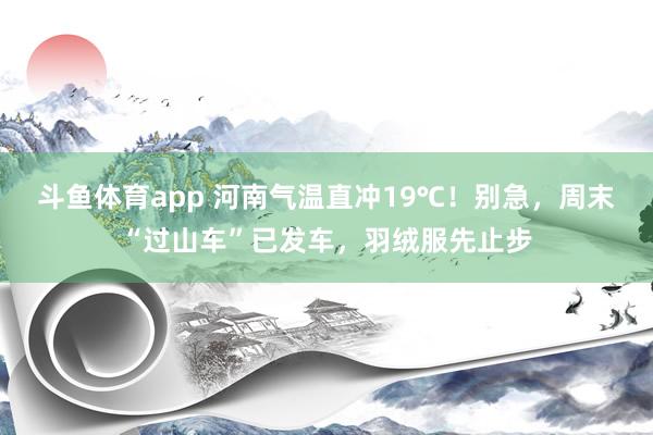 斗鱼体育app 河南气温直冲19℃！别急，周末“过山车”已发车，羽绒服先止步