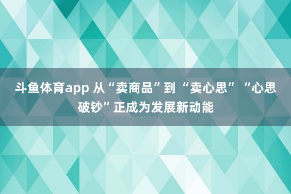 斗鱼体育app 从“卖商品”到 “卖心思” “心思破钞”正成为发展新动能