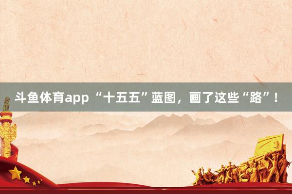 斗鱼体育app “十五五”蓝图,画了这些“路”!