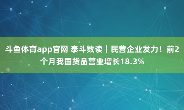 斗鱼体育app官网 泰斗数读|民营企业发力!前2个月我国货品营业增长18.3%